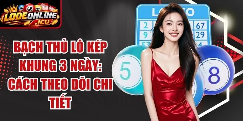 Bạch Thủ Lô Kép Khung 3 Ngày: Cách Theo Dõi Chi Tiết