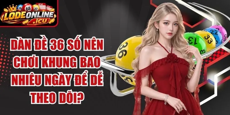 Dàn Đề 36 Số Nên Chơi Khung Bao Nhiêu Ngày Để Dễ Theo Dõi?