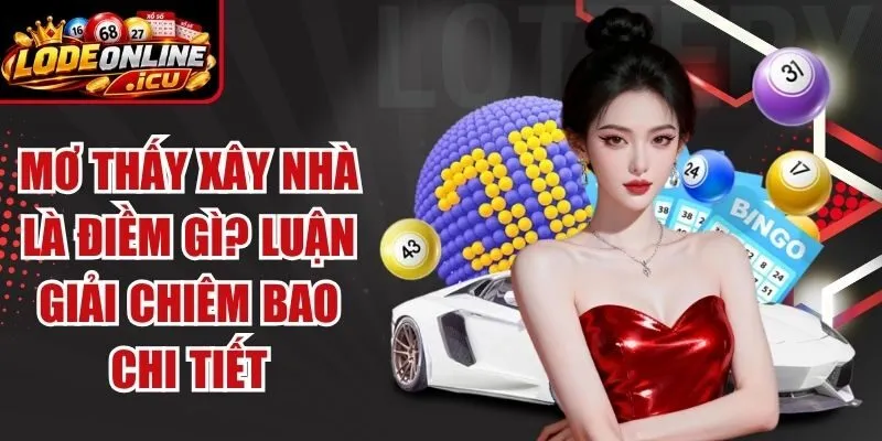 Mơ Thấy Xây Nhà Là Điềm Gì? Luận Giải Chiêm Bao Chi Tiết